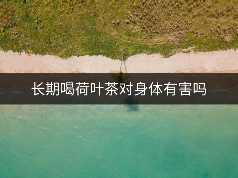 長(zhǎng)期喝荷葉茶對(duì)身體有害嗎 長(zhǎng)期喝荷葉茶對(duì)身體有害嗎