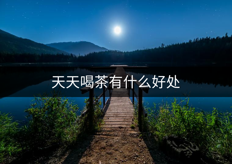 天天喝茶有什么好處 天天喝茶有什么好處