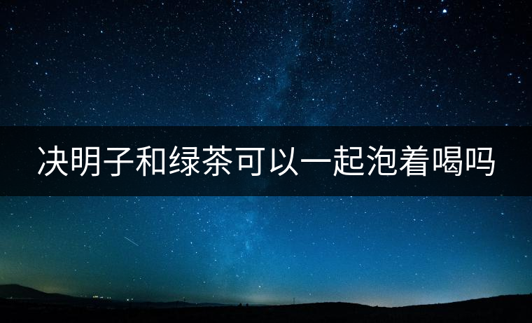 決明子和綠茶可以一起泡著喝嗎 決明子和綠茶可以一起泡著喝嗎