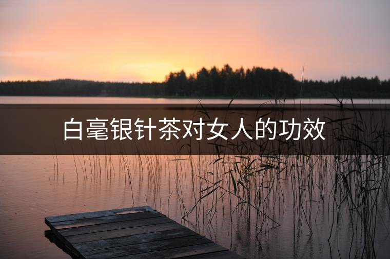 白毫銀針茶對女人的功效 白毫銀針茶對女人的功效