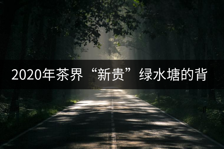 2020年茶界“新貴”綠水塘的背后……-易武中聘號 2020年茶界“新貴”綠水塘的背后……-易武中聘號