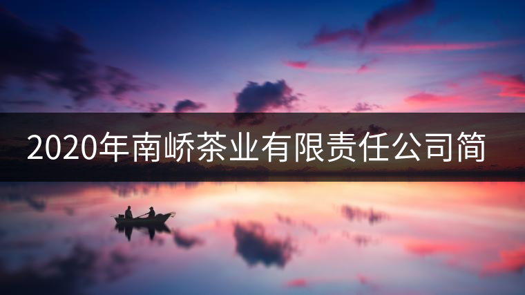 2020年南嶠茶業(yè)有限責(zé)任公司簡(jiǎn)介