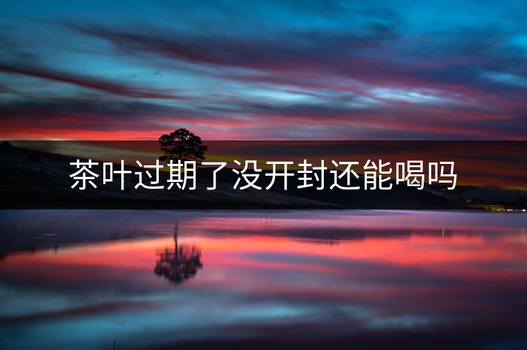 茶葉過(guò)期了沒(méi)開(kāi)封還能喝嗎