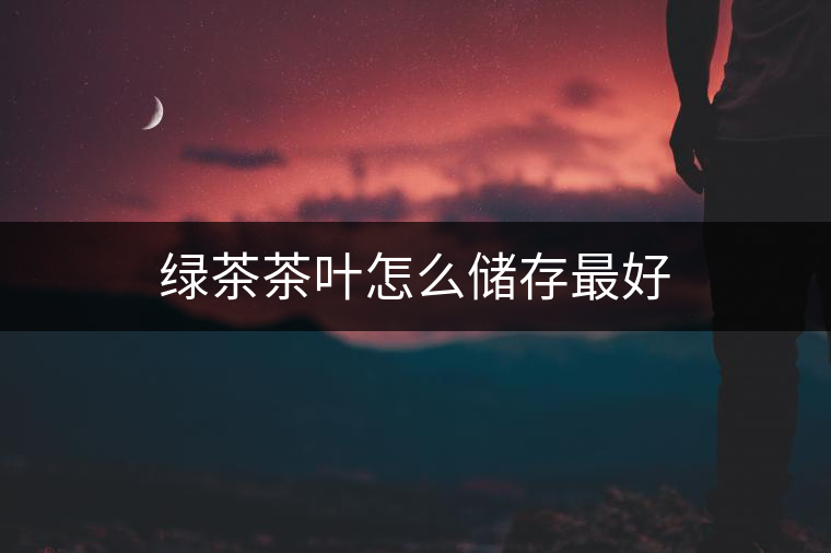 綠茶茶葉怎么儲存最好 綠茶茶葉怎么儲存最好
