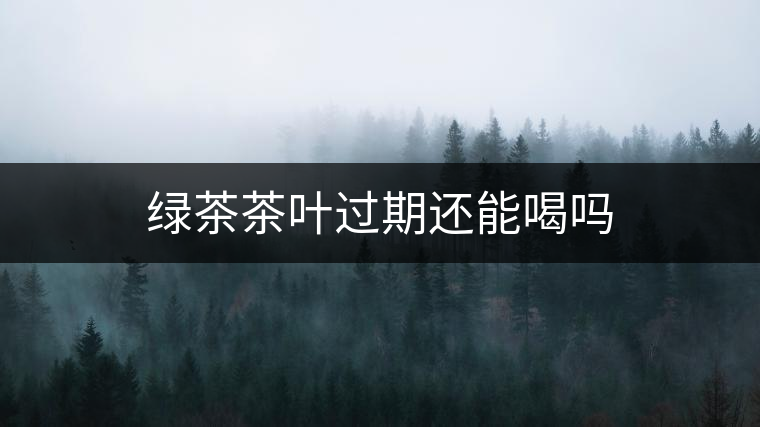 綠茶茶葉過(guò)期還能喝嗎 綠茶茶葉過(guò)期還能喝嗎