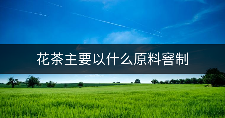 花茶主要以什么原料窨制 花茶主要以什么原料窨制