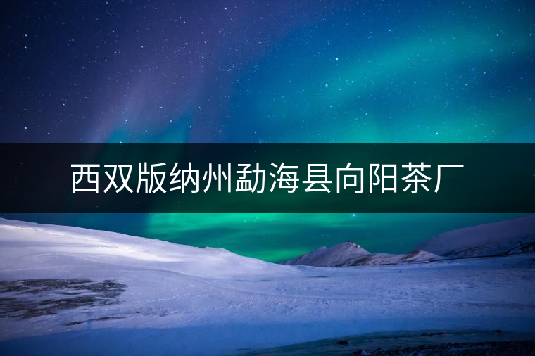 西雙版納州勐海縣向陽(yáng)茶廠 西雙版納州勐??h向陽(yáng)茶廠