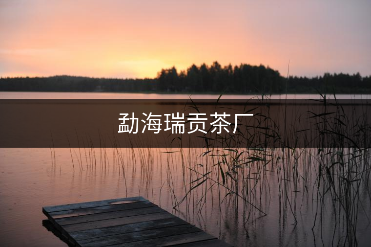 勐海瑞貢茶廠(chǎng) 勐海瑞貢茶廠(chǎng)