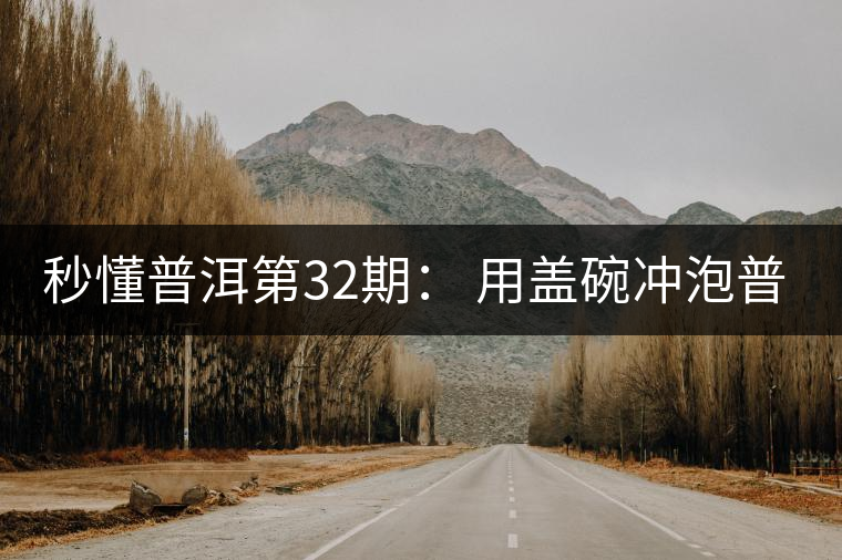 秒懂普洱第32期： 用蓋碗沖泡普洱茶有什么特點？