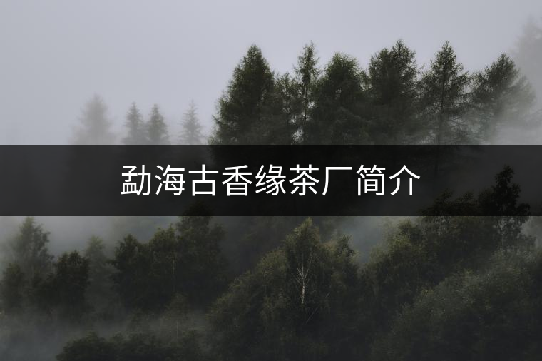 勐海古香緣茶廠簡(jiǎn)介 勐海古香緣茶廠簡(jiǎn)介