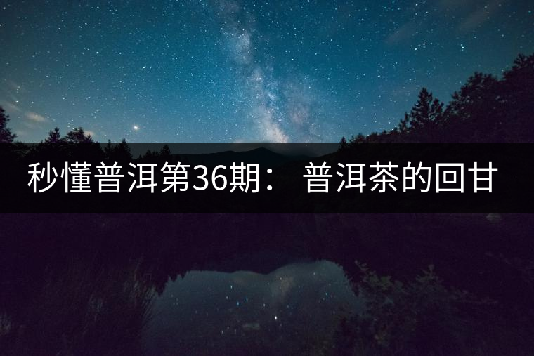 秒懂普洱第36期： 普洱茶的回甘是怎么回事？