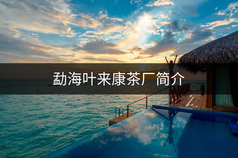 勐海葉來(lái)康茶廠簡(jiǎn)介 勐海葉來(lái)康茶廠簡(jiǎn)介