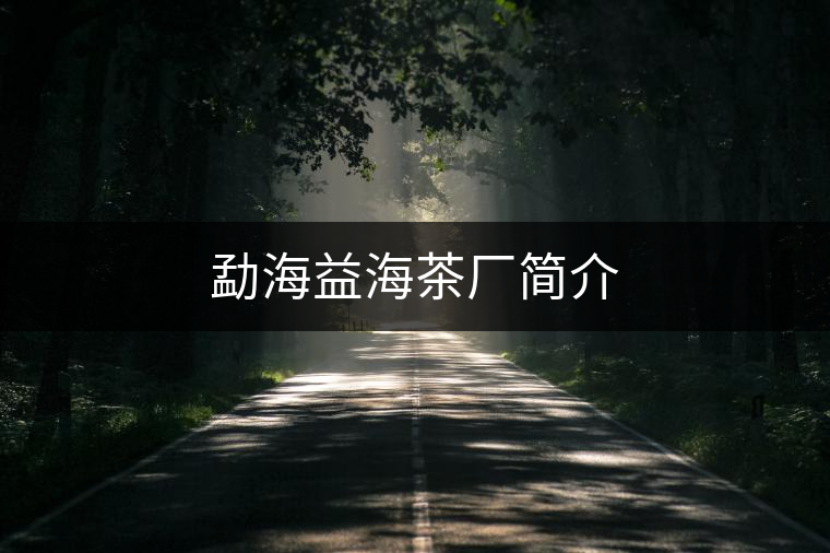 勐海益海茶廠簡(jiǎn)介 勐海益海茶廠簡(jiǎn)介