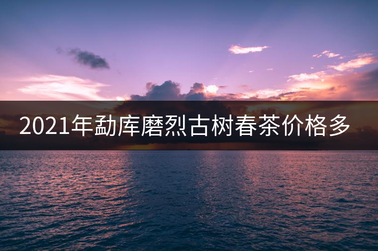 2021年勐庫(kù)磨烈古樹春茶價(jià)格多少？