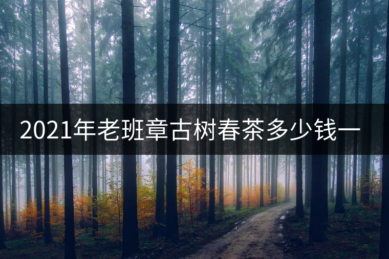 2021年老班章古樹(shù)春茶多少錢(qián)一公斤? 2021年老班章古樹(shù)春茶多少錢(qián)一公斤?