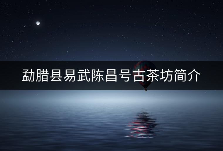 勐臘縣易武陳昌號(hào)古茶坊簡(jiǎn)介 勐臘縣易武陳昌號(hào)古茶坊簡(jiǎn)介