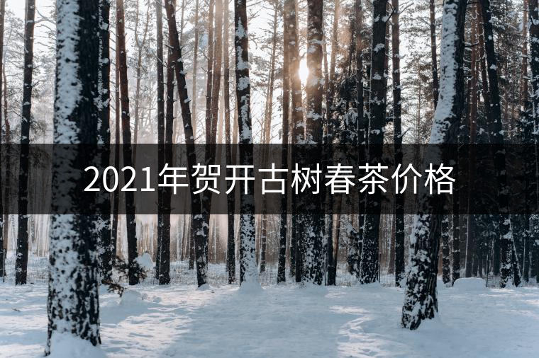 2021年賀開(kāi)古樹(shù)春茶價(jià)格 2021年賀開(kāi)古樹(shù)春茶價(jià)格