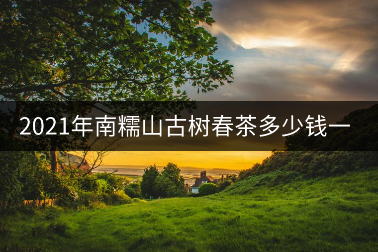 2021年南糯山古樹春茶多少錢一公斤？