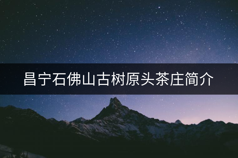 昌寧石佛山古樹原頭茶莊簡(jiǎn)介 昌寧石佛山古樹原頭茶莊簡(jiǎn)介