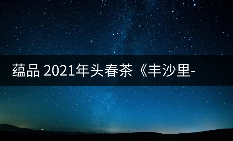 蘊(yùn)品 2021年頭春茶《豐沙里-異域迷香》古樹(shù)普洱生茶 是外國(guó)茶嗎? 蘊(yùn)品 2021年頭春茶《豐沙里-異域迷香》古樹(shù)普洱生茶 是外國(guó)茶嗎?