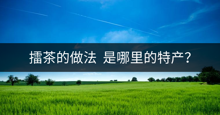 擂茶的做法  是哪里的特產(chǎn)？