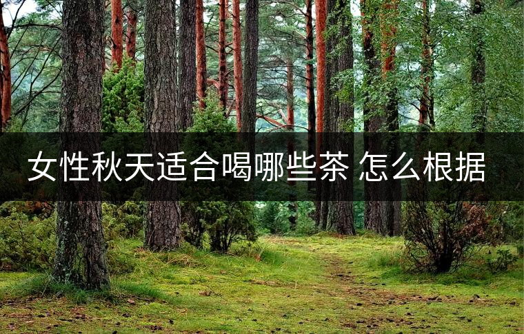 女性秋天適合喝哪些茶 怎么根據(jù)體質(zhì)喝 女性秋天適合喝哪些茶 怎么根據(jù)體質(zhì)喝