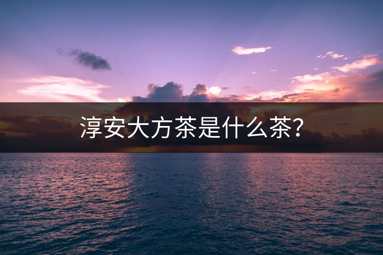 淳安大方茶是什么茶？