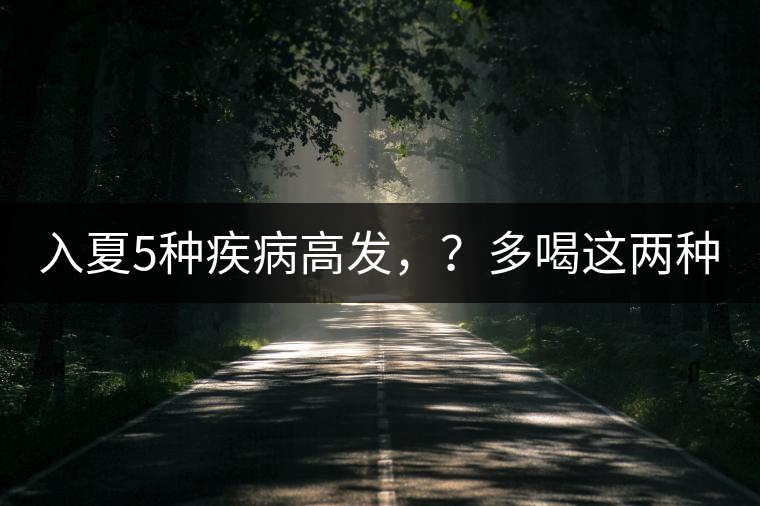 入夏5種疾病高發(fā)，？多喝這兩種茶！
