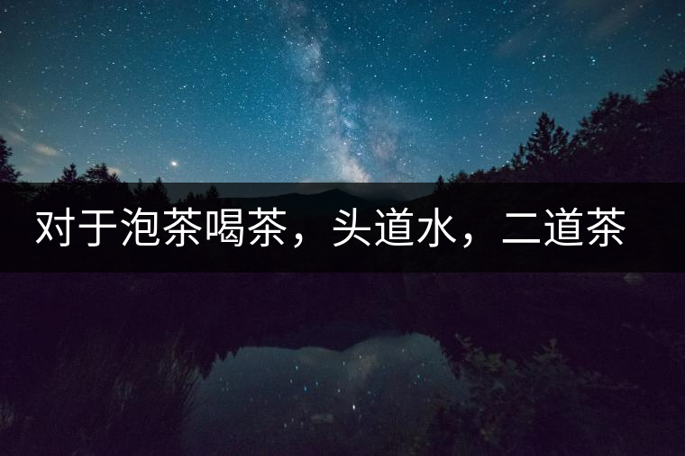 對于泡茶喝茶，頭道水，二道茶，三道四道是精華