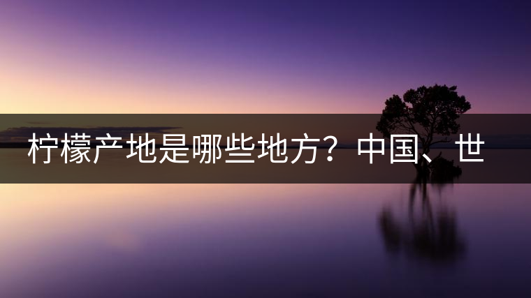 檸檬產(chǎn)地是哪些地方？中國(guó)、世界檸檬產(chǎn)地分布