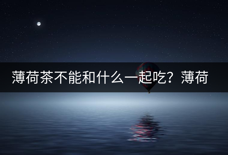 薄荷茶不能和什么一起吃？薄荷茶的適宜搭配