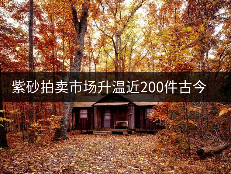 紫砂拍賣市場(chǎng)升溫近200件古今紫砂精品齊亮相 紫砂拍賣市場(chǎng)升溫近200件古今紫砂精品齊亮相