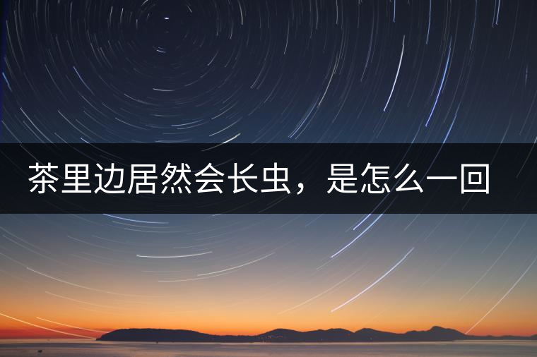 茶里邊居然會長蟲，是怎么一回事呢？