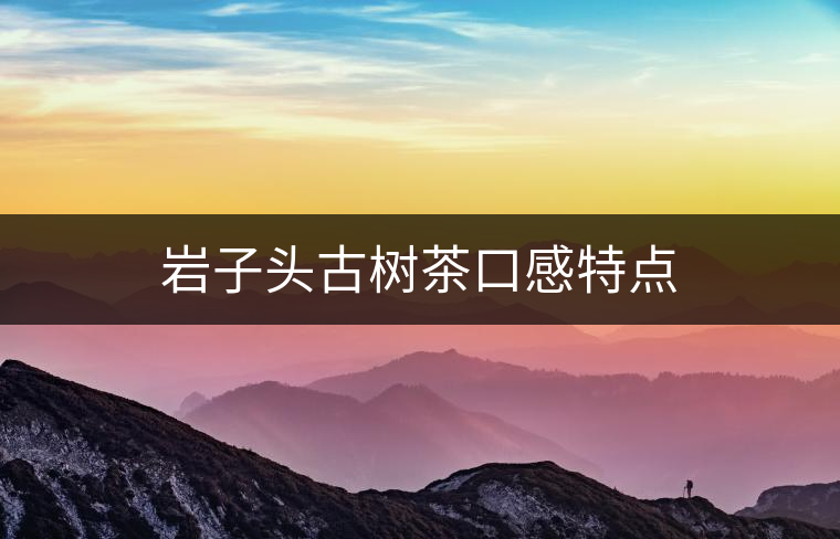 巖子頭古樹茶口感特點 巖子頭古樹茶口感特點