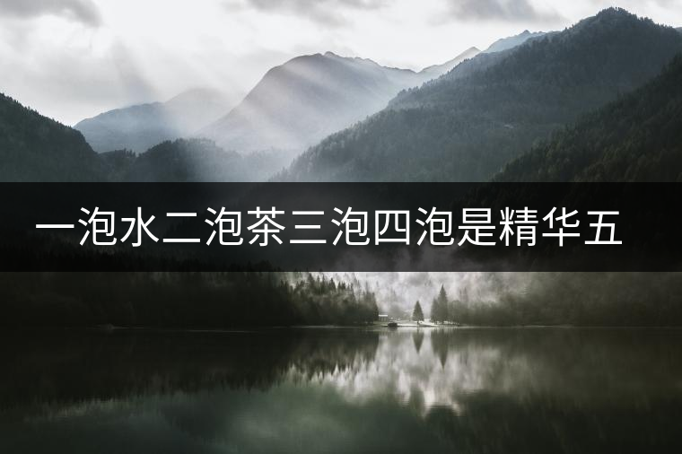 一泡水二泡茶三泡四泡是精華五泡六泡是什么 一泡水二泡茶三泡四泡是精華五泡六泡是什么