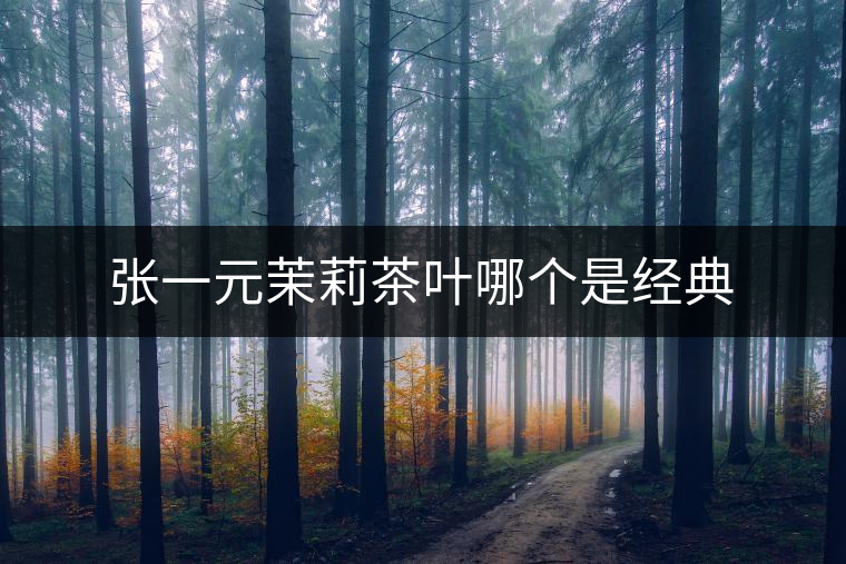 張一元茉莉茶葉哪個(gè)是經(jīng)典 張一元茉莉茶葉哪個(gè)是經(jīng)典