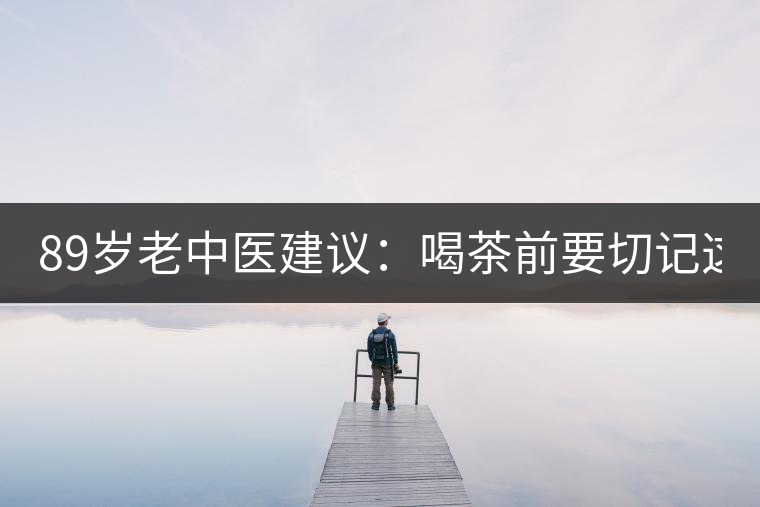 89歲老中醫(yī)建議：喝茶前要切記這2個(gè)字！