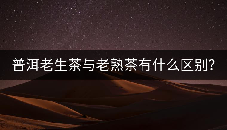 普洱老生茶與老熟茶有什么區(qū)別？
