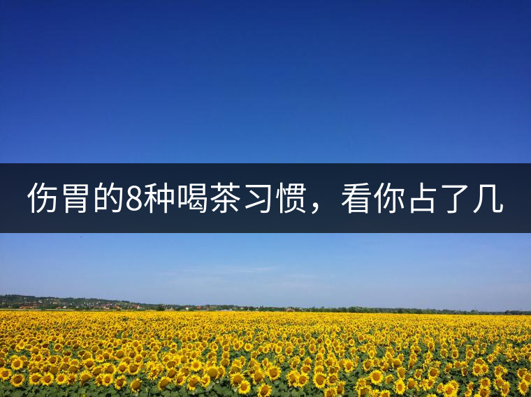 傷胃的8種喝茶習(xí)慣，看你占了幾條？