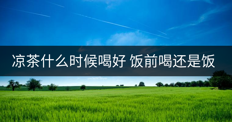 涼茶什么時候喝好 飯前喝還是飯后喝 涼茶什么時候喝好 飯前喝還是飯后喝
