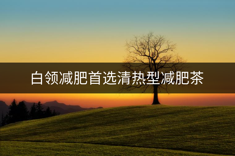 白領(lǐng)減肥首選清熱型減肥茶 白領(lǐng)減肥首選清熱型減肥茶