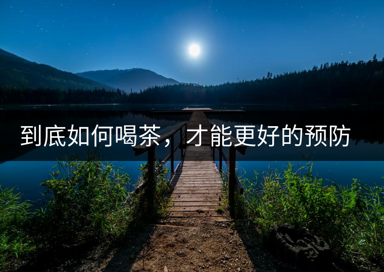 到底如何喝茶，才能更好的預(yù)防老年癡呆呢？