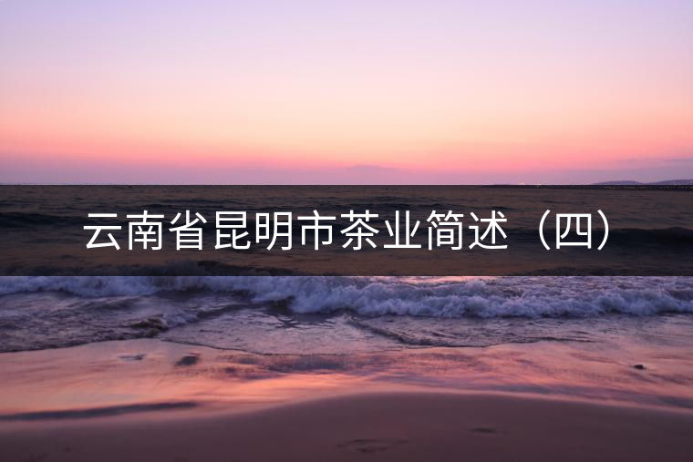 云南省昆明市茶業(yè)簡述(四) 云南省昆明市茶業(yè)簡述(四)