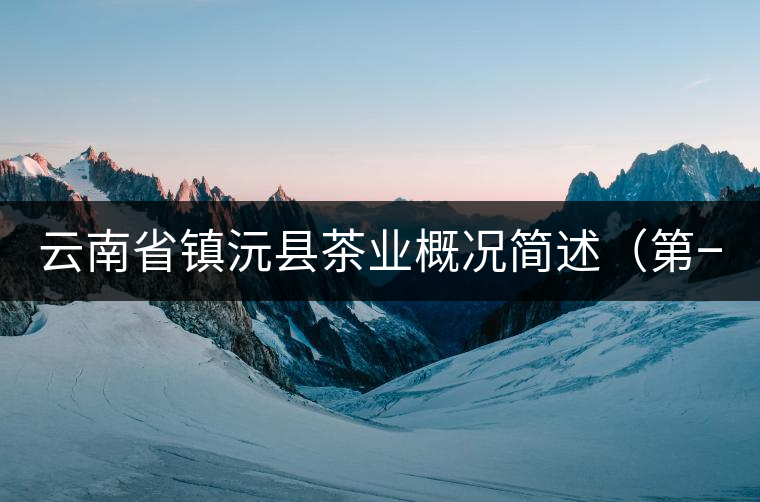 云南省鎮(zhèn)沅縣茶業(yè)概況簡(jiǎn)述(第一講) 云南省鎮(zhèn)沅縣茶業(yè)概況簡(jiǎn)述(第一講)