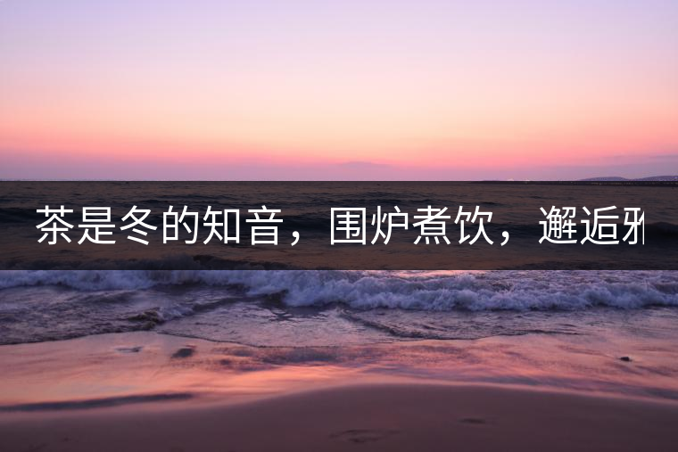 茶是冬的知音，圍爐煮飲，邂逅雅致的溫暖！