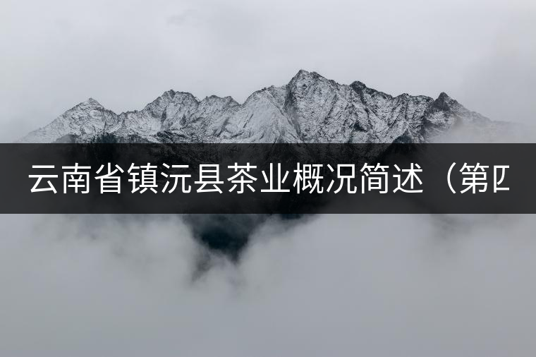 云南省鎮(zhèn)沅縣茶業(yè)概況簡述(第四講) 云南省鎮(zhèn)沅縣茶業(yè)概況簡述(第四講)