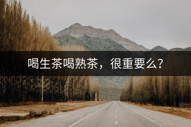 喝生茶喝熟茶，很重要么？