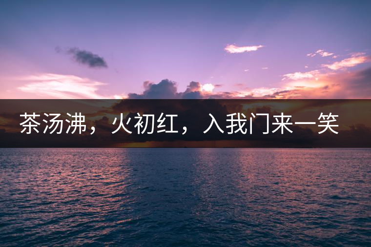 茶湯沸，火初紅，入我門來一笑逢