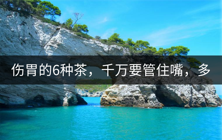 傷胃的6種茶，千萬要管住嘴，多喝一口都致害！