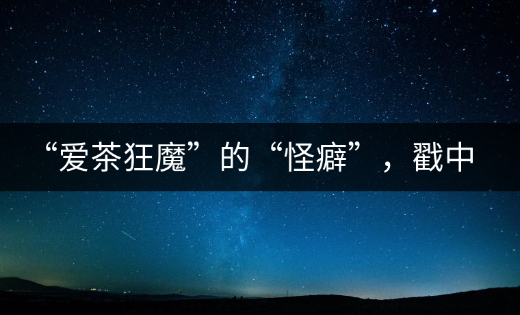 “愛茶狂魔”的“怪癖”，戳中你了嗎？